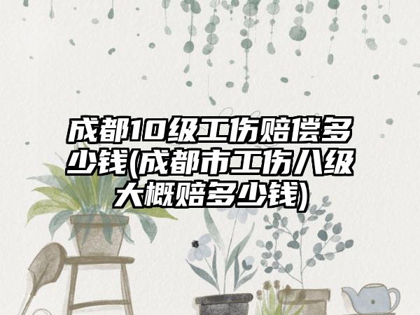 成都10级工伤赔偿多少钱(成都市工伤八级大概赔多少钱)