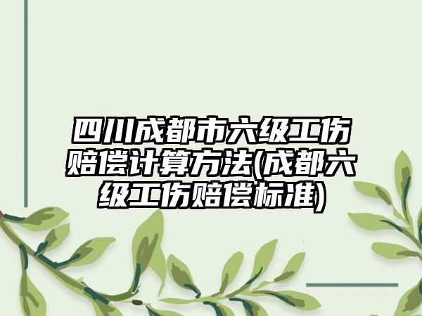 四川成都市六级工伤赔偿计算方法(成都六级工伤赔偿标准)