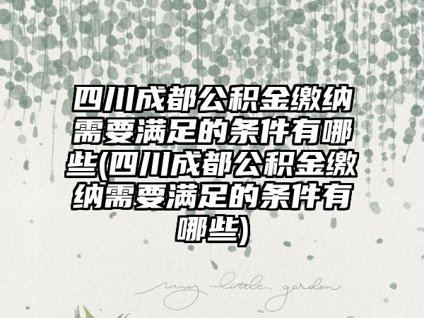 四川成都公积金缴纳需要满足的条件有哪些(四川成都公积金缴纳需要满足的条件有哪些)