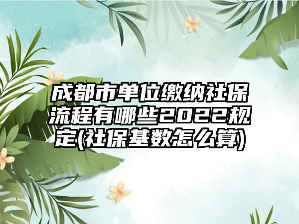 成都市单位缴纳社保流程有哪些2022规定(社保基数怎么算)