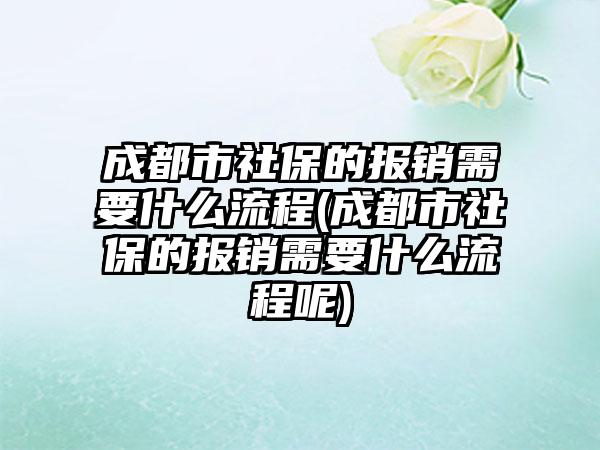 成都市社保的报销需要什么流程(成都市社保的报销需要什么流程呢)
