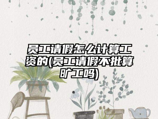 员工请假怎么计算工资的(员工请假不批算旷工吗)