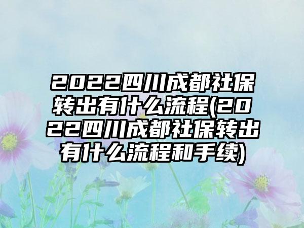 2022四川成都社保转出有什么流程(2022四川成都社保转出有什么流程和手续)