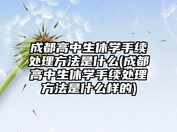 成都高中生休学手续处理方法是什么(成都高中生休学手续处理方法是什么样的)