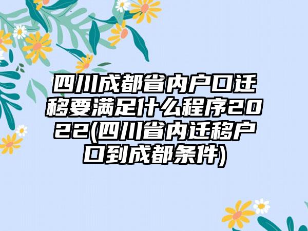 四川成都省内户口迁移要满足什么程序2022(四川省内迁移户口到成都条件)