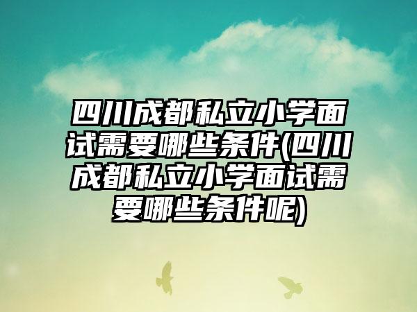 四川成都私立小学面试需要哪些条件(四川成都私立小学面试需要哪些条件呢)