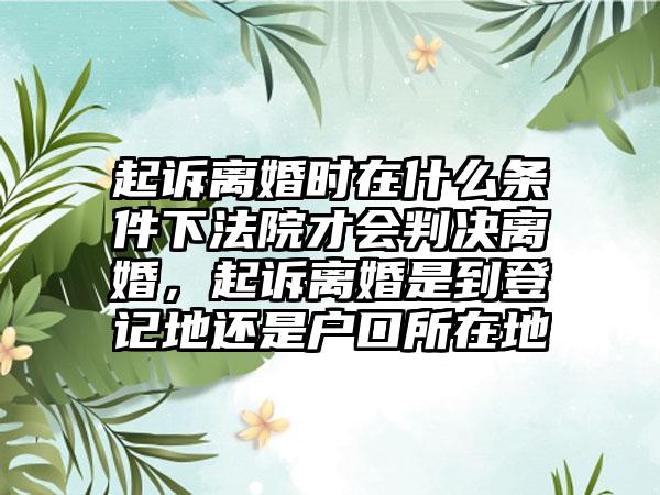 起诉离婚时在什么条件下法院才会判决离婚，起诉离婚是到登记地还是户口所在地