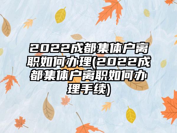 2022成都集体户离职如何办理(2022成都集体户离职如何办理手续)