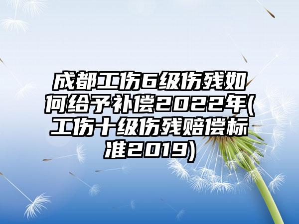 成都工伤6级伤残如何给予补偿2022年(工伤十级伤残赔偿标准2019)