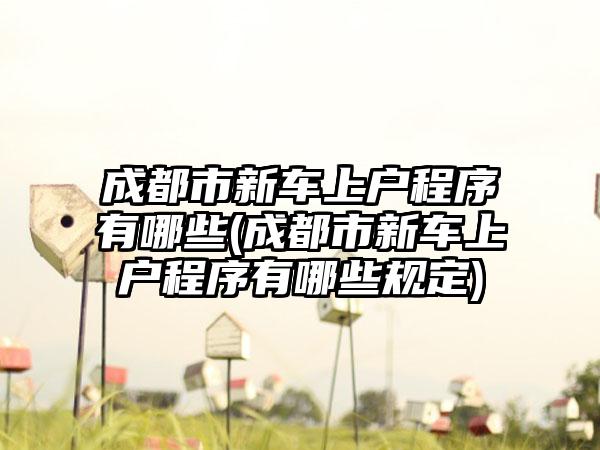 成都市新车上户程序有哪些(成都市新车上户程序有哪些规定)