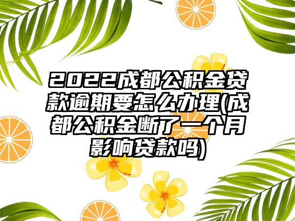 2022成都公积金贷款逾期要怎么办理(成都公积金断了一个月影响贷款吗)