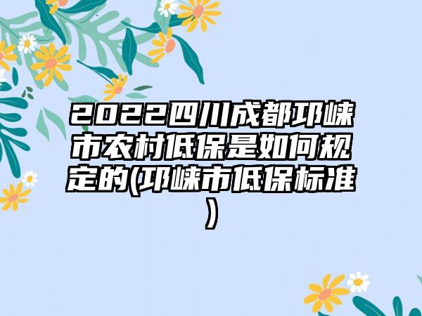 2022四川成都邛崃市农村低保是如何规定的(邛崃市低保标准)