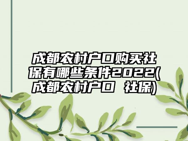 成都农村户口购买社保有哪些条件2022(成都农村户口 社保)