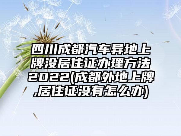 四川成都汽车异地上牌没居住证办理方法2022(成都外地上牌,居住证没有怎么办)