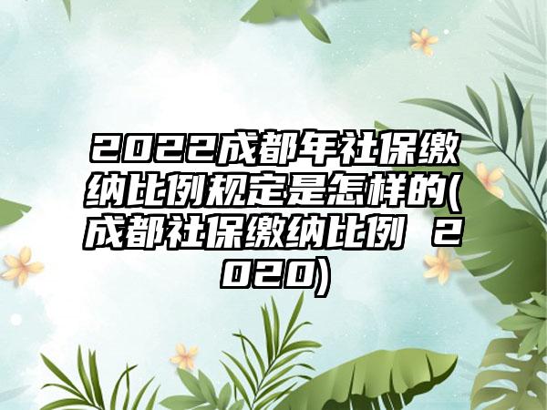 2022成都年社保缴纳比例规定是怎样的(成都社保缴纳比例 2020)