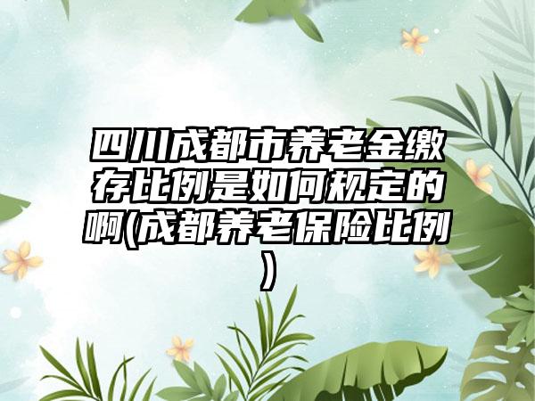 四川成都市养老金缴存比例是如何规定的啊(成都养老保险比例)