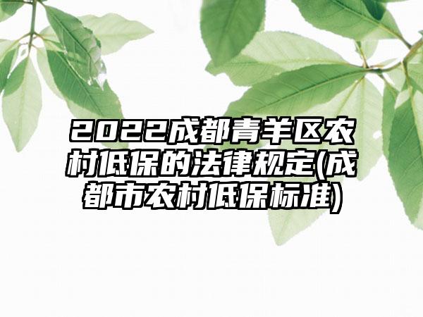2022成都青羊区农村低保的法律规定(成都市农村低保标准)
