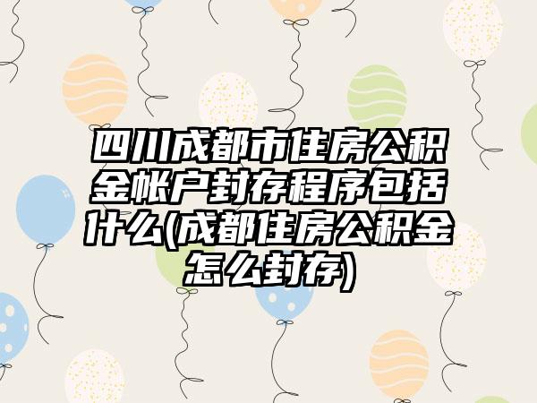 四川成都市住房公积金帐户封存程序包括什么(成都住房公积金怎么封存)