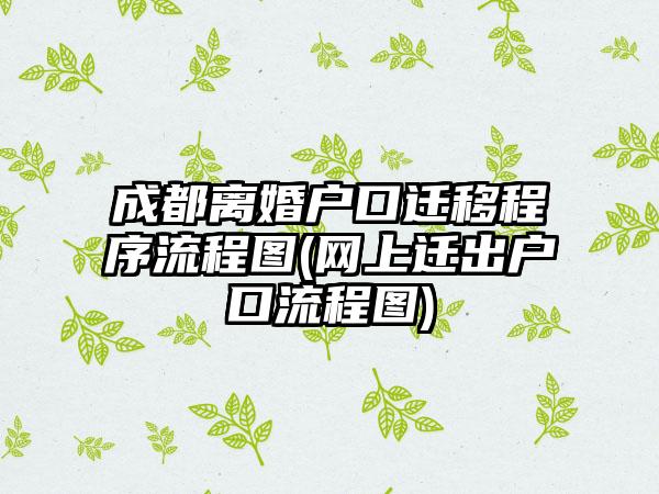 成都离婚户口迁移程序流程图(网上迁出户口流程图)