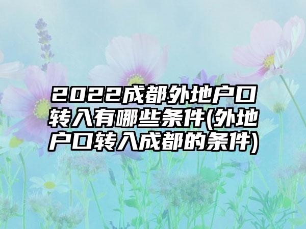 2022成都外地户口转入有哪些条件(外地户口转入成都的条件)