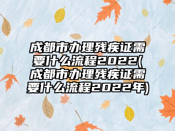 成都市办理残疾证需要什么流程2022(成都市办理残疾证需要什么流程2022年)