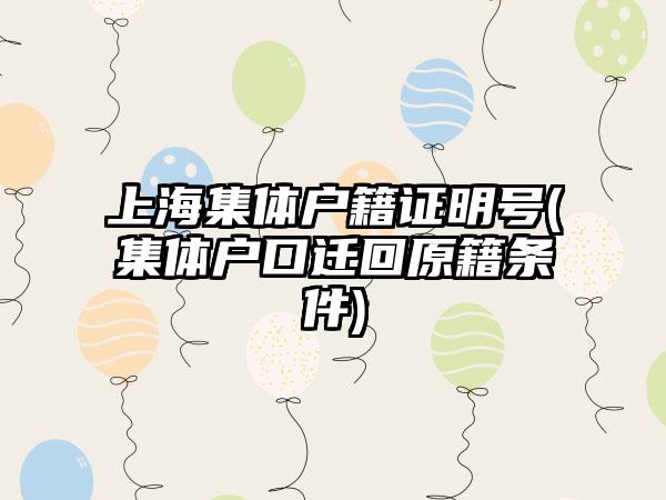 上海集体户籍证明号(集体户口迁回原籍条件)