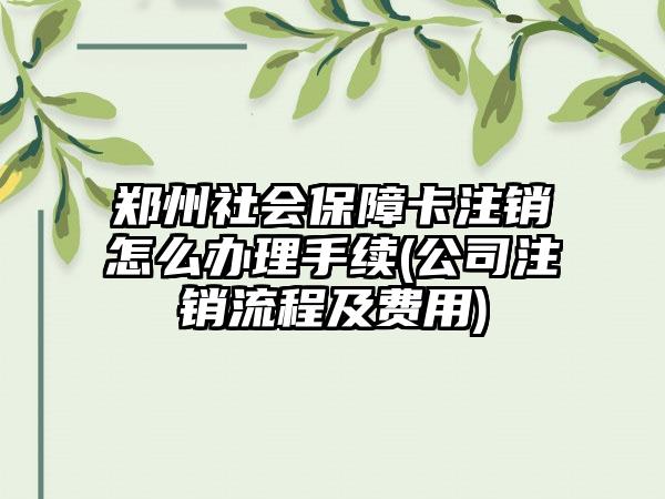郑州社会保障卡注销怎么办理手续(公司注销流程及费用)
