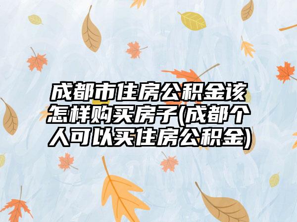 成都市住房公积金该怎样购买房子(成都个人可以买住房公积金)