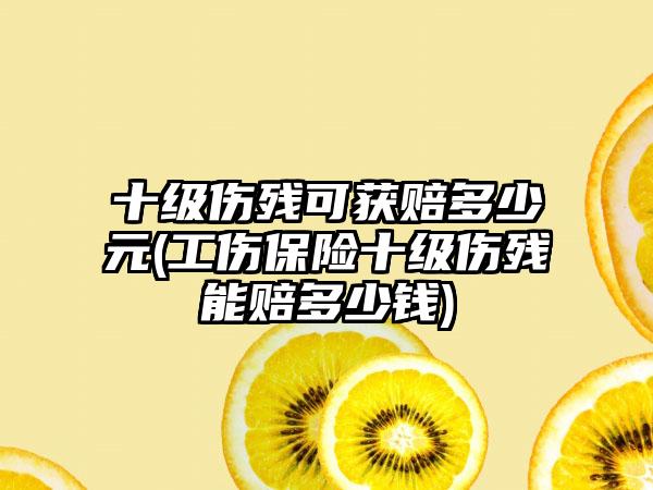 十级伤残可获赔多少元(工伤保险十级伤残能赔多少钱)