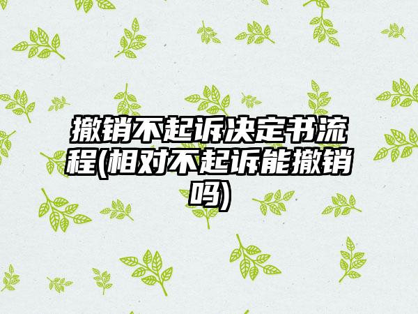 撤销不起诉决定书流程(相对不起诉能撤销吗)