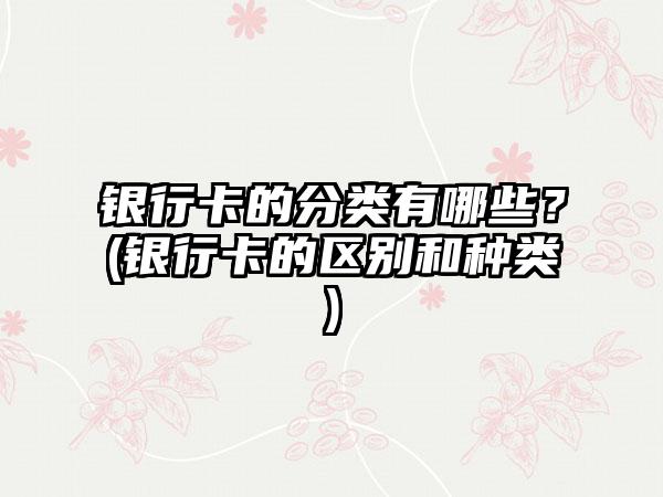 银行卡的分类有哪些？(银行卡的区别和种类)
