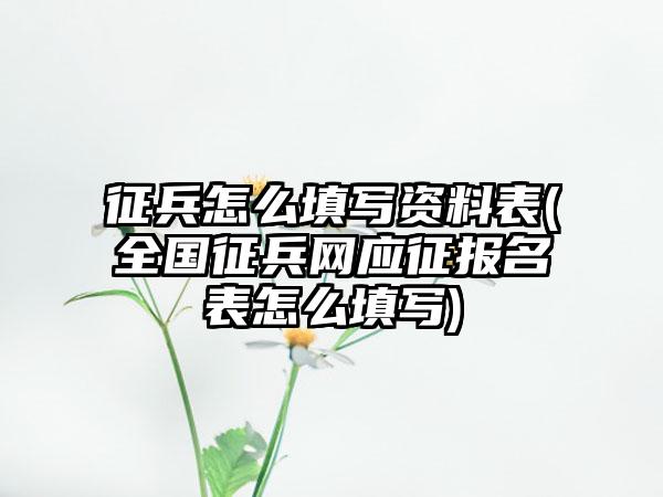 征兵怎么填写资料表(全国征兵网应征报名表怎么填写)