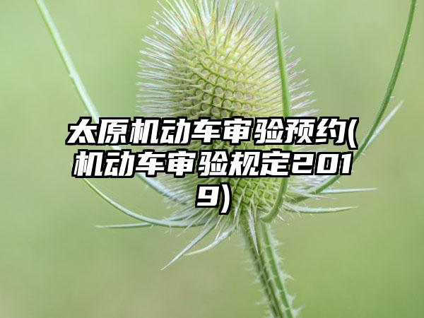 太原机动车审验预约(机动车审验规定2019)