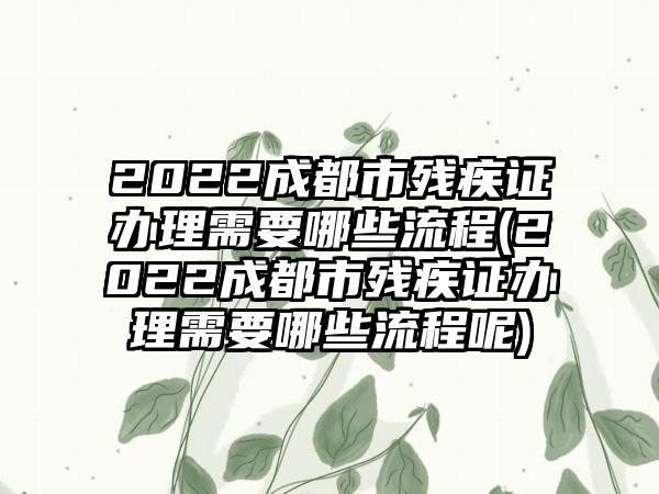 2022成都市残疾证办理需要哪些流程(2022成都市残疾证办理需要哪些流程呢)