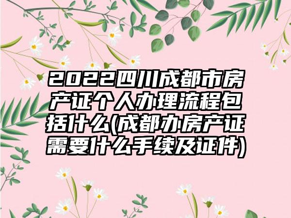 2022四川成都市房产证个人办理流程包括什么(成都办房产证需要什么手续及证件)
