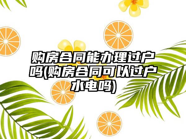 购房合同能办理过户吗(购房合同可以过户水电吗)