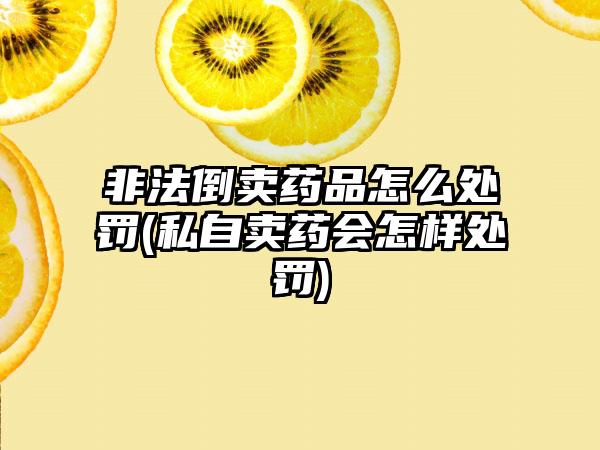非法倒卖药品怎么处罚(私自卖药会怎样处罚)