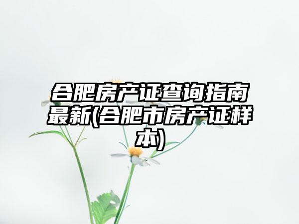 合肥房产证查询指南最新(合肥市房产证样本)