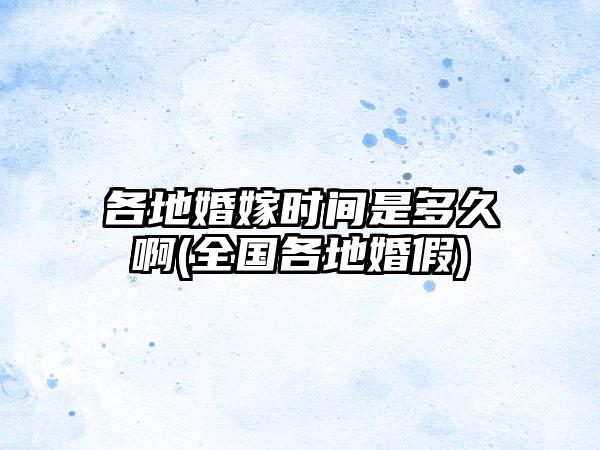 各地婚嫁时间是多久啊(全国各地婚假)
