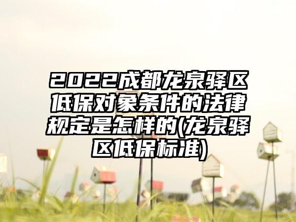 2022成都龙泉驿区低保对象条件的法律规定是怎样的(龙泉驿区低保标准)