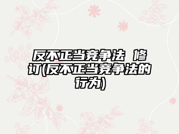 反不正当竞争法 修订(反不正当竞争法的行为)