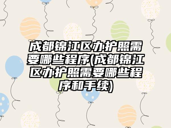 成都锦江区办护照需要哪些程序(成都锦江区办护照需要哪些程序和手续)
