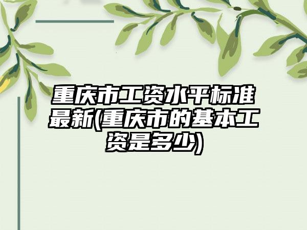 重庆市工资水平标准最新(重庆市的基本工资是多少)