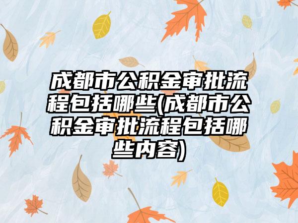 成都市公积金审批流程包括哪些(成都市公积金审批流程包括哪些内容)
