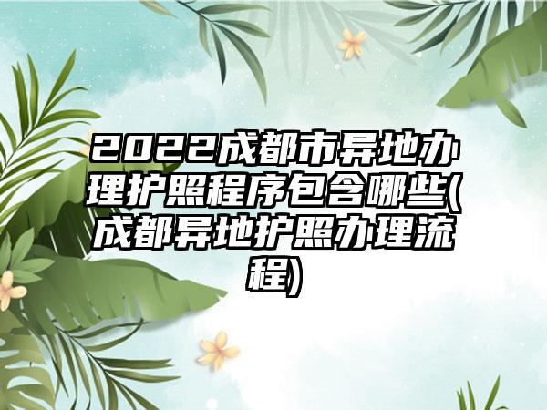 2022成都市异地办理护照程序包含哪些(成都异地护照办理流程)