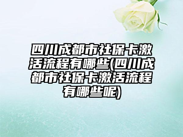 四川成都市社保卡激活流程有哪些(四川成都市社保卡激活流程有哪些呢)