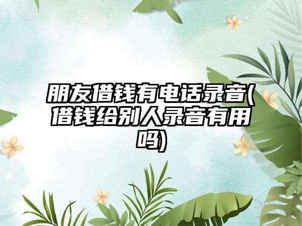 朋友借钱有电话录音(借钱给别人录音有用吗)