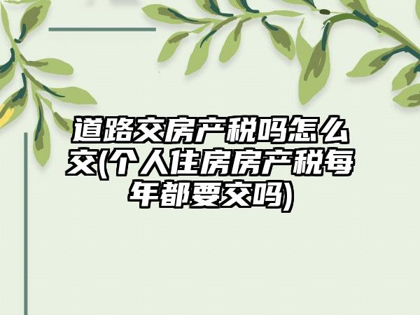 道路交房产税吗怎么交(个人住房房产税每年都要交吗)