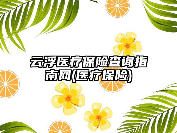 云浮医疗保险查询指南网(医疗保险)