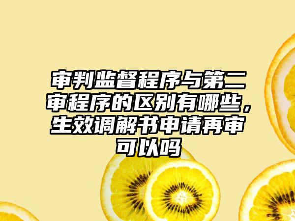审判监督程序与第二审程序的区别有哪些，生效调解书申请再审可以吗